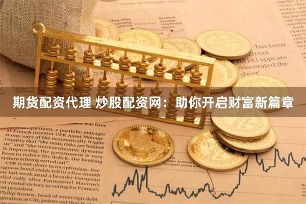期货配资代理 炒股配资网：助你开启财富新篇章