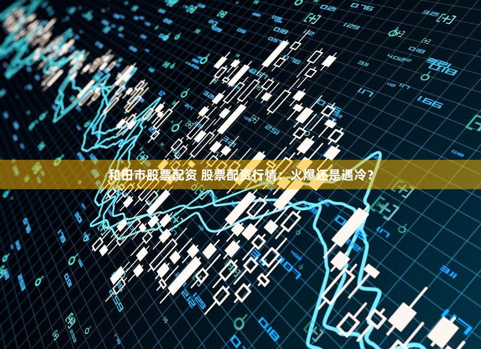 和田市股票配资 股票配资行情：火爆还是遇冷？