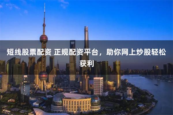 短线股票配资 正规配资平台,助你网上炒股轻松获利