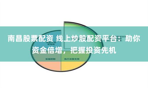 南昌股票配资 线上炒股配资平台:助你资金倍增,把握投资先机