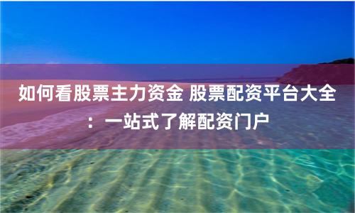 如何看股票主力资金 股票配资平台大全：一站式了解配资门户