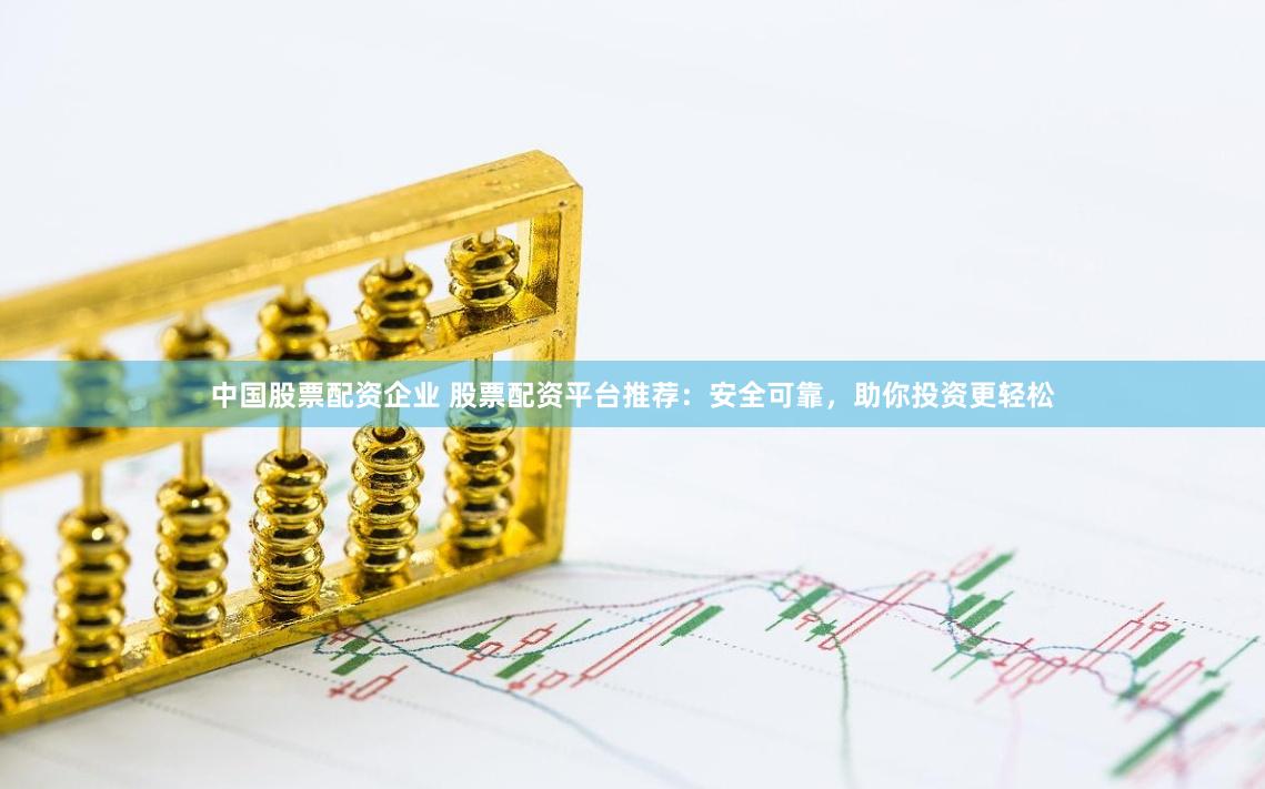 中国股票配资企业 股票配资平台推荐:安全可靠,助你投资更轻松