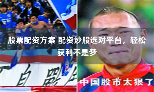 股票配资方案 配资炒股选对平台,轻松获利不是梦