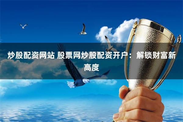 炒股配资网站 股票网炒股配资开户：解锁财富新高度