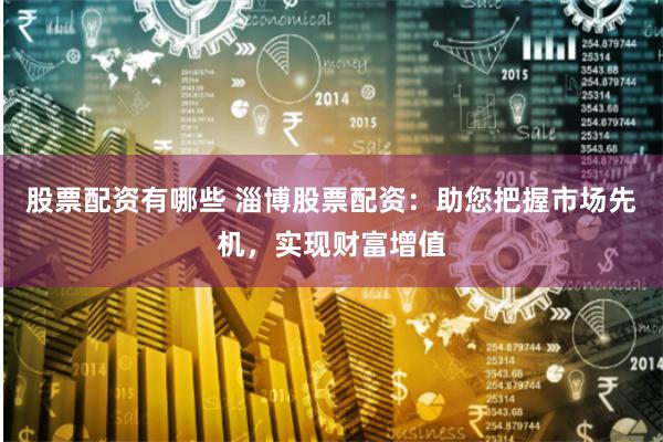 股票配资有哪些 淄博股票配资:助您把握市场先机,实现财富增值