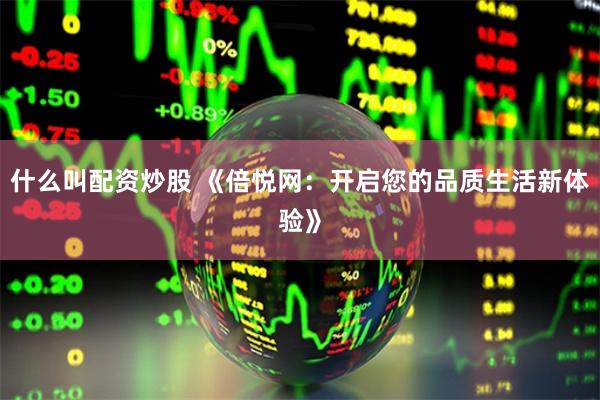 什么叫配资炒股 《倍悦网：开启您的品质生活新体验》