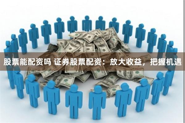 股票能配资吗 证券股票配资:放大收益,把握机遇
