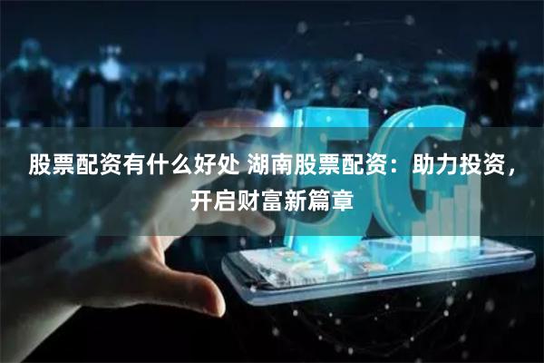 股票配资有什么好处 湖南股票配资：助力投资，开启财富新篇章