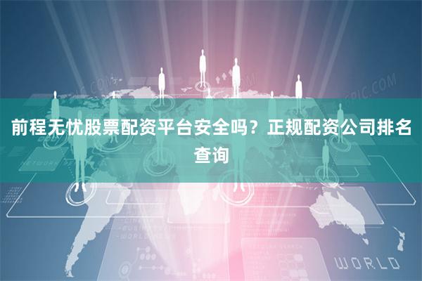 前程无忧股票配资平台安全吗?正规配资公司排名查询