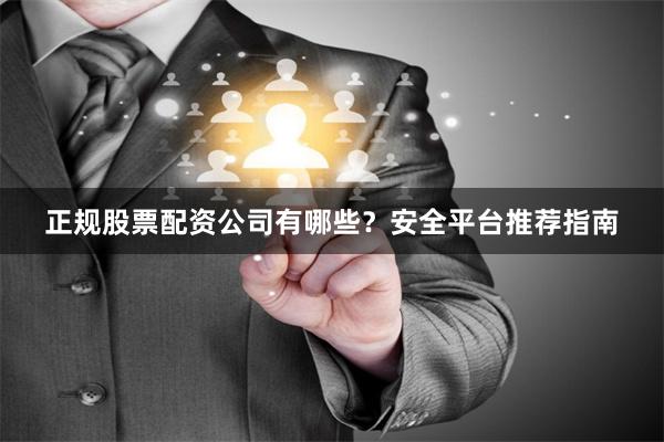 正规股票配资公司有哪些？安全平台推荐指南