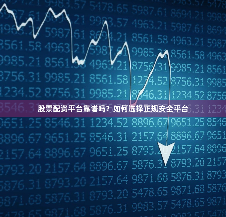股票配资平台靠谱吗？如何选择正规安全平台