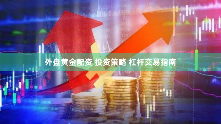 外盘黄金配资 投资策略 杠杆交易指南