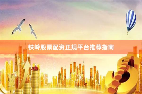 铁岭股票配资正规平台推荐指南