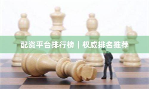 配资平台排行榜|权威排名推荐