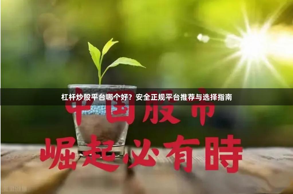 杠杆炒股平台哪个好？安全正规平台推荐与选择指南