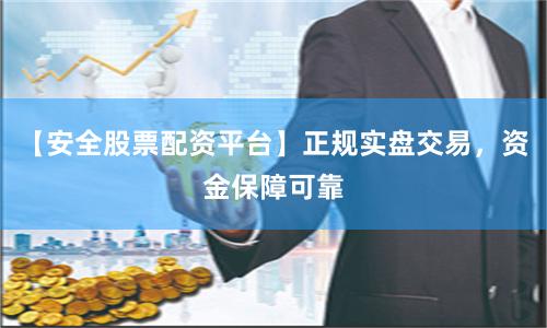 【安全股票配资平台】正规实盘交易，资金保障可靠
