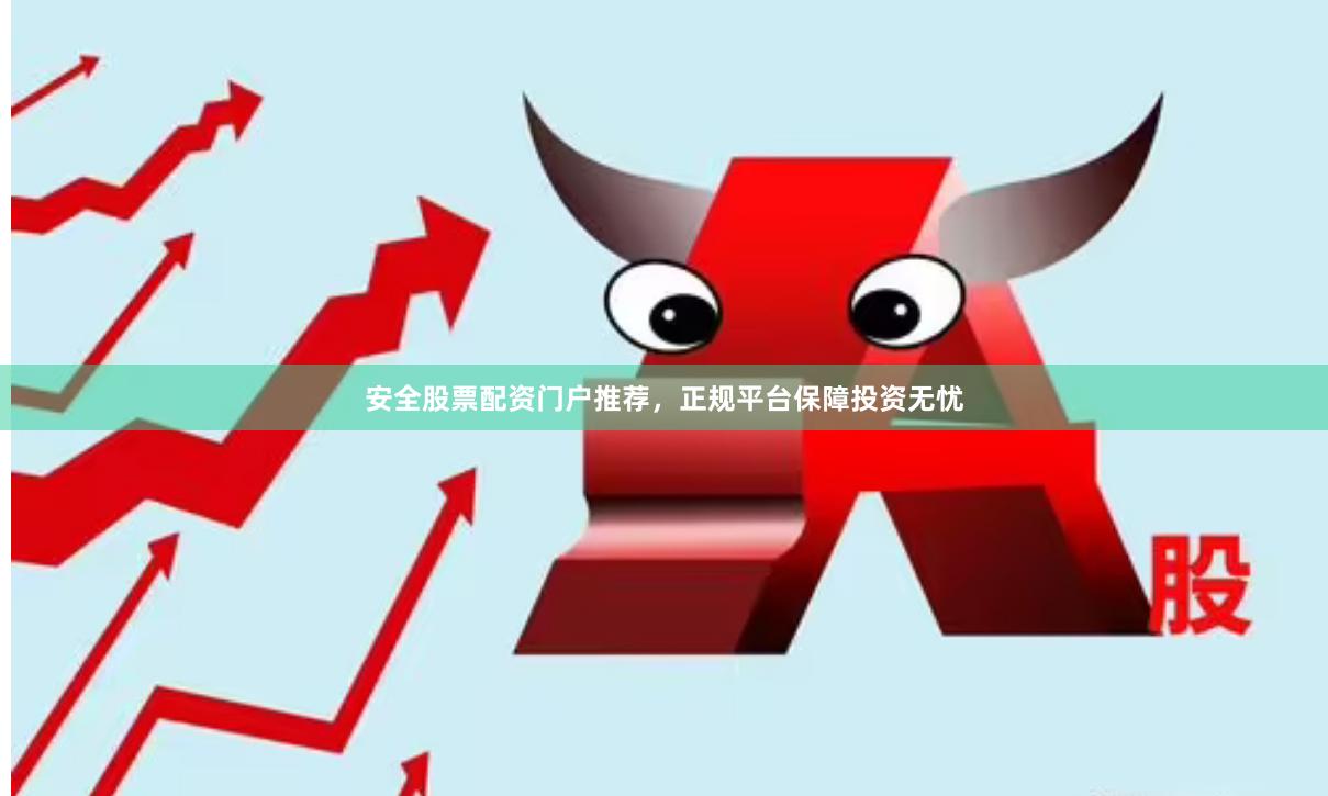 安全股票配资门户推荐，正规平台保障投资无忧