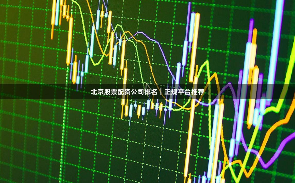 北京股票配资公司排名｜正规平台推荐