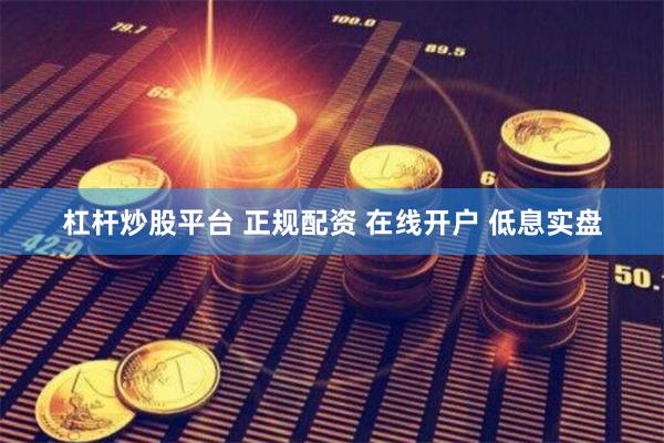 杠杆炒股平台 正规配资 在线开户 低息实盘