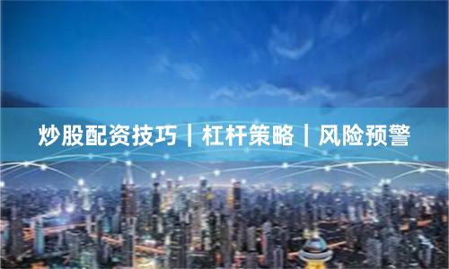 炒股配资技巧｜杠杆策略｜风险预警