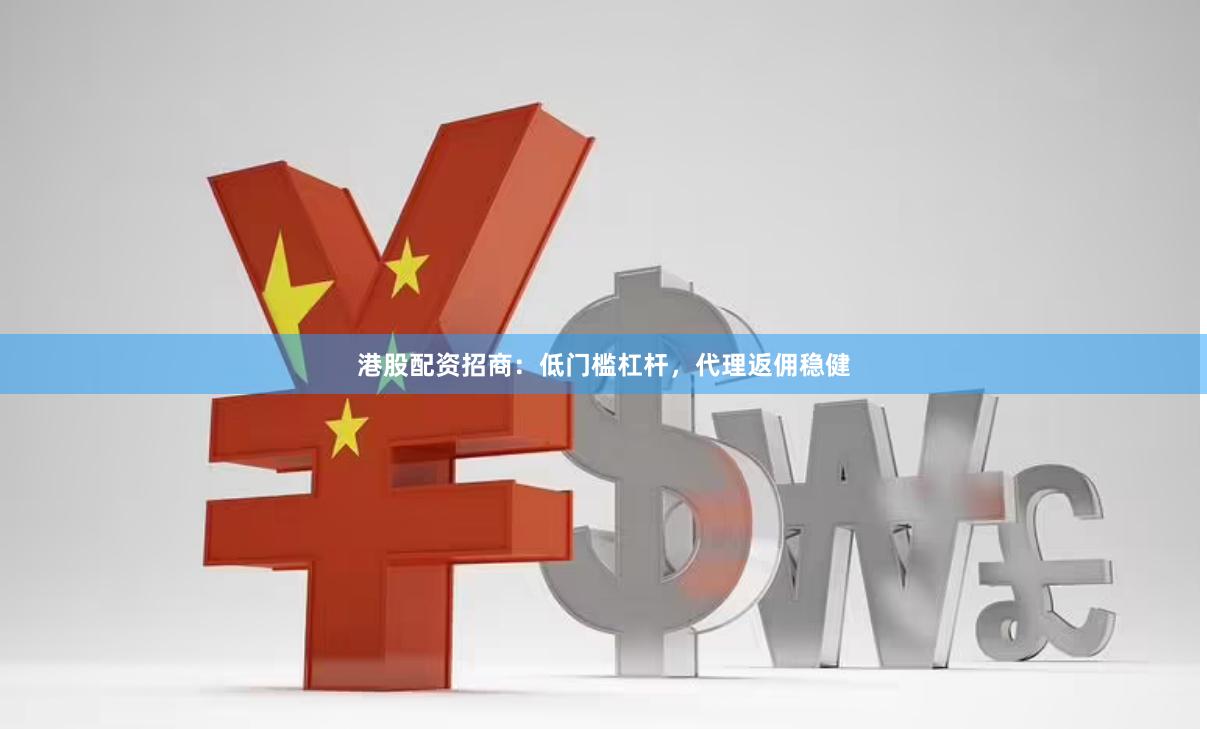 港股配资招商:低门槛杠杆,代理返佣稳健