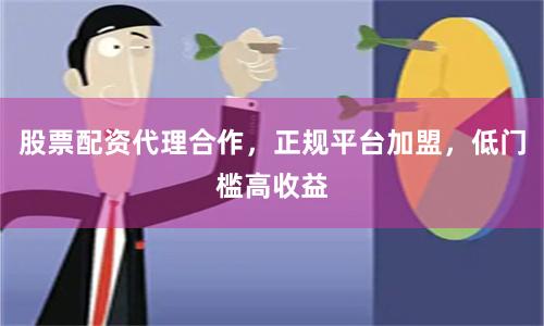 股票配资代理合作，正规平台加盟，低门槛高收益