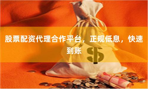 股票配资代理合作平台，正规低息，快速到账