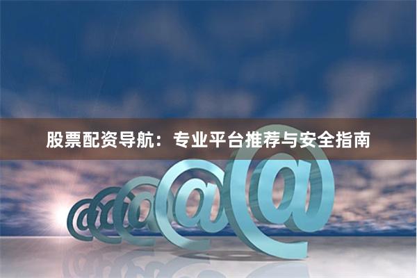 股票配资导航：专业平台推荐与安全指南