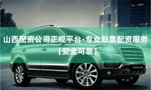 山西配资公司正规平台-专业股票配资服务【安全可靠】