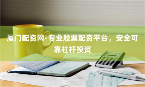 厦门配资网-专业股票配资平台，安全可靠杠杆投资