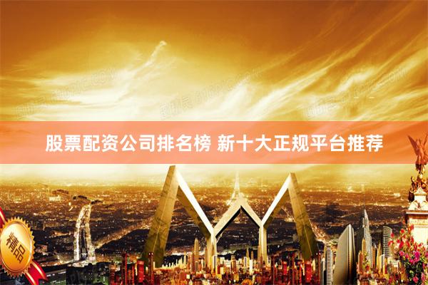 股票配资公司排名榜 新十大正规平台推荐
