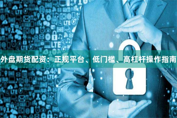 外盘期货配资：正规平台、低门槛、高杠杆操作指南