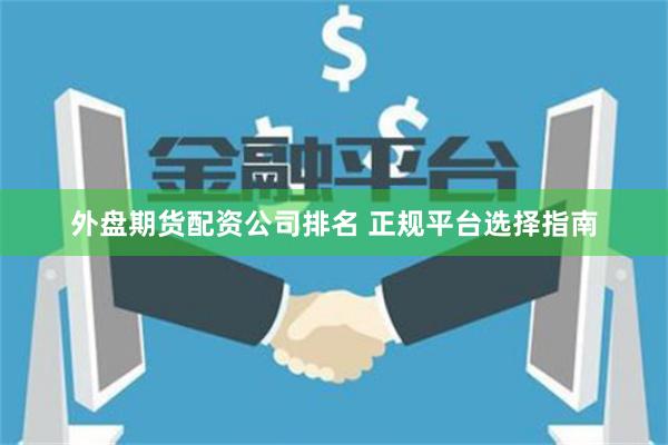 外盘期货配资公司排名 正规平台选择指南
