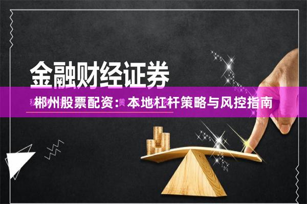 郴州股票配资：本地杠杆策略与风控指南