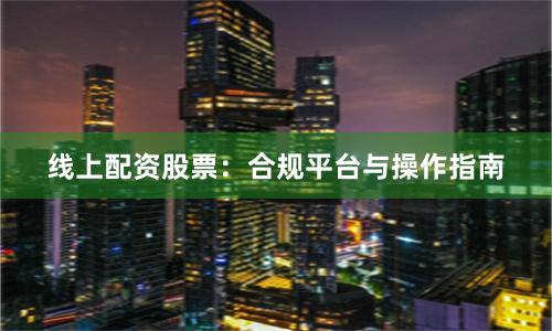 线上配资股票：合规平台与操作指南