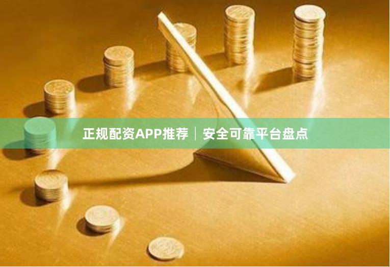 正规配资APP推荐│安全可靠平台盘点