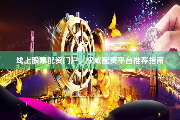 线上股票配资门户，权威配资平台推荐指南