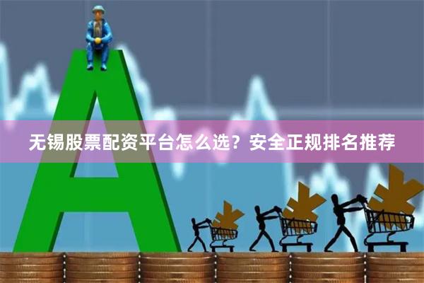 无锡股票配资平台怎么选?安全正规排名推荐