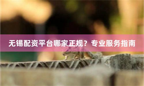无锡配资平台哪家正规？专业服务指南