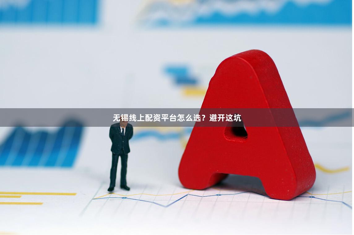无锡线上配资平台怎么选？避开这坑