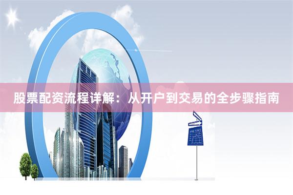 股票配资流程详解：从开户到交易的全步骤指南