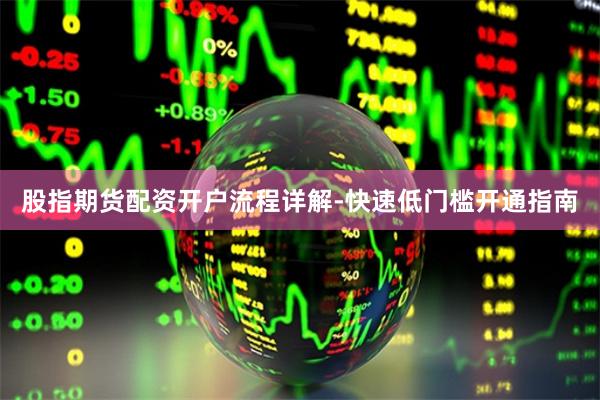 股指期货配资开户流程详解-快速低门槛开通指南