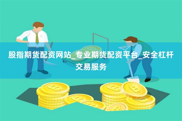 股指期货配资网站_专业期货配资平台_安全杠杆交易服务