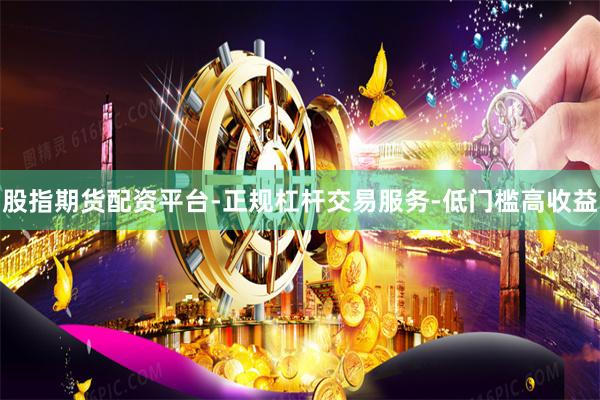 股指期货配资平台-正规杠杆交易服务-低门槛高收益