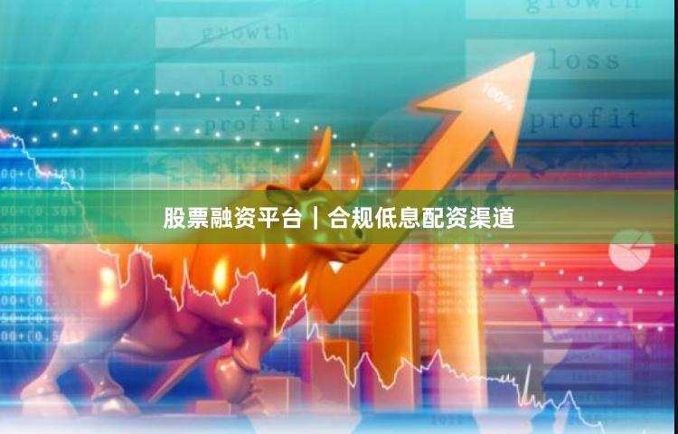 股票融资平台｜合规低息配资渠道
