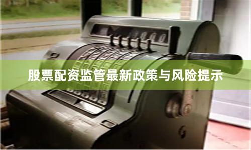 股票配资监管最新政策与风险提示