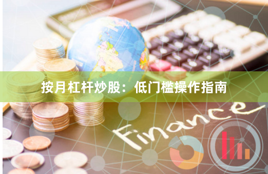 按月杠杆炒股：低门槛操作指南
