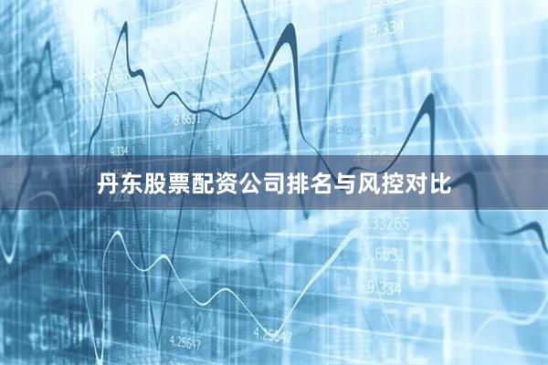 丹东股票配资公司排名与风控对比