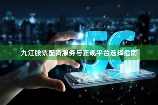 九江股票配资服务与正规平台选择指南