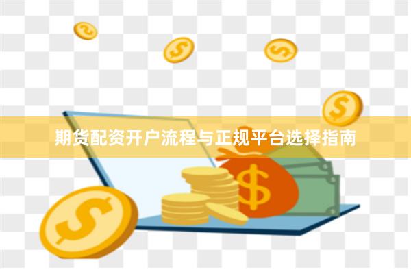 期货配资开户流程与正规平台选择指南